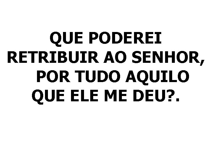 QUE PODEREI RETRIBUIR AO SENHOR, POR TUDO AQUILO QUE ELE ME DEU? . 
