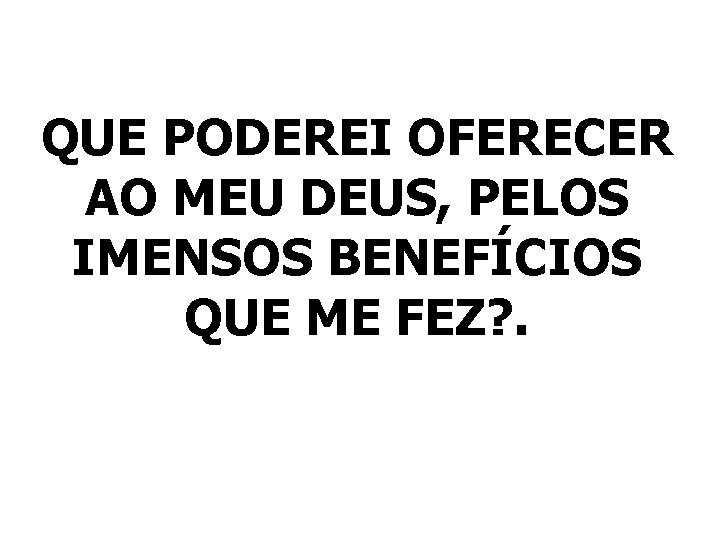QUE PODEREI OFERECER AO MEU DEUS, PELOS IMENSOS BENEFÍCIOS QUE ME FEZ? . 