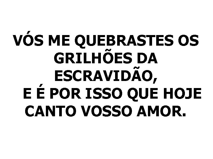 VÓS ME QUEBRASTES OS GRILHÕES DA ESCRAVIDÃO, E É POR ISSO QUE HOJE CANTO