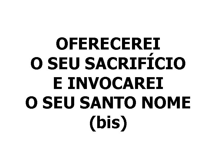 OFERECEREI O SEU SACRIFÍCIO E INVOCAREI O SEU SANTO NOME (bis) 