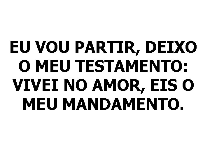 EU VOU PARTIR, DEIXO O MEU TESTAMENTO: VIVEI NO AMOR, EIS O MEU MANDAMENTO.