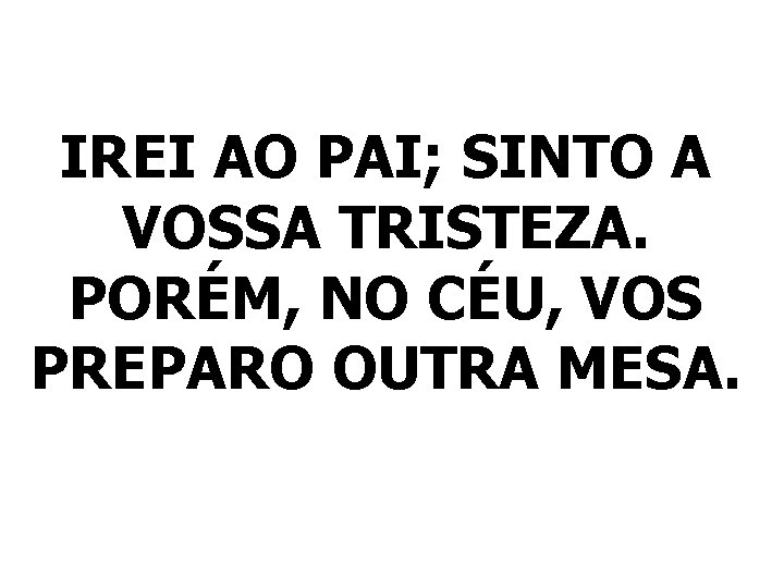 IREI AO PAI; SINTO A VOSSA TRISTEZA. PORÉM, NO CÉU, VOS PREPARO OUTRA MESA.