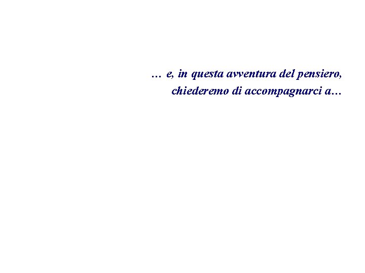 … e, in questa avventura del pensiero, chiederemo di accompagnarci a… 