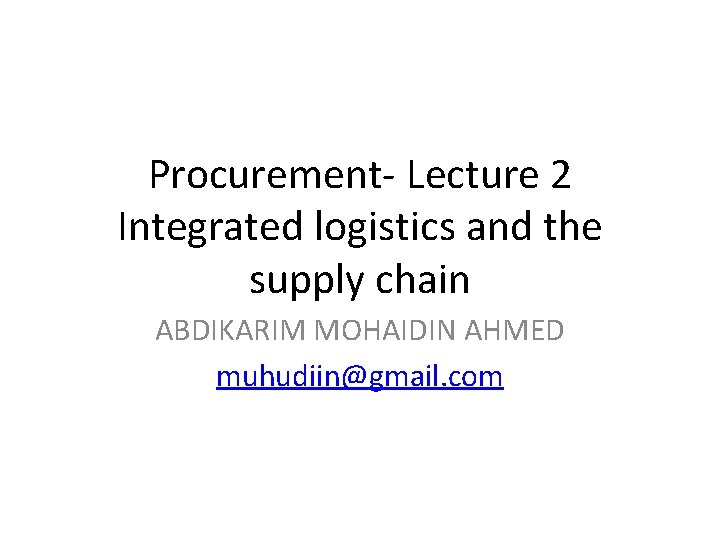 Procurement- Lecture 2 Integrated logistics and the supply chain ABDIKARIM MOHAIDIN AHMED muhudiin@gmail. com