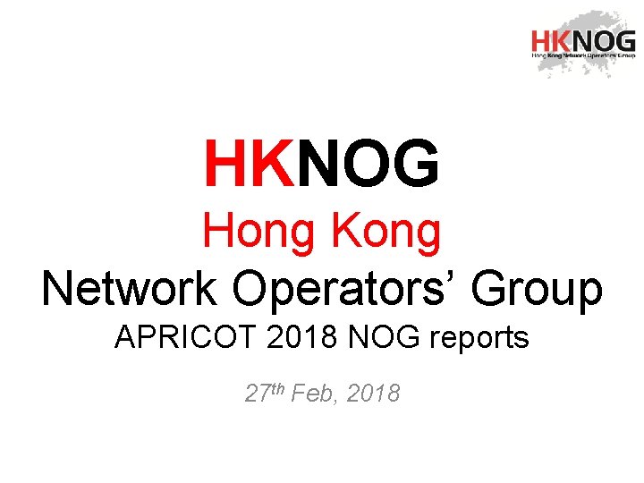 HKNOG Hong Kong Network Operators’ Group APRICOT 2018 NOG reports 27 th Feb, 2018