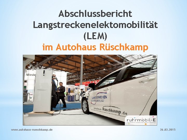 Abschlussbericht Langstreckenelektomobilität (LEM) im Autohaus Rüschkamp www. autohaus-rueschkamp. de 26. 03. 2015 