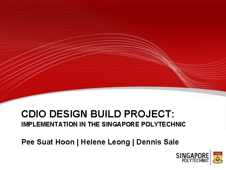 CDIO DESIGN BUILD PROJECT: IMPLEMENTATION IN THE SINGAPORE POLYTECHNIC Pee Suat Hoon | Helene