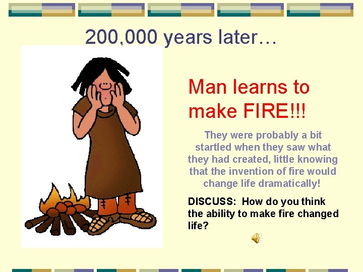 200, 000 years later… Man learns to make FIRE!!! They were probably a bit