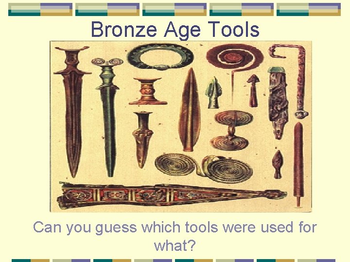 Bronze Age Tools Can you guess which tools were used for what? 