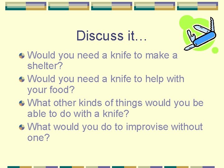 Discuss it… Would you need a knife to make a shelter? Would you need