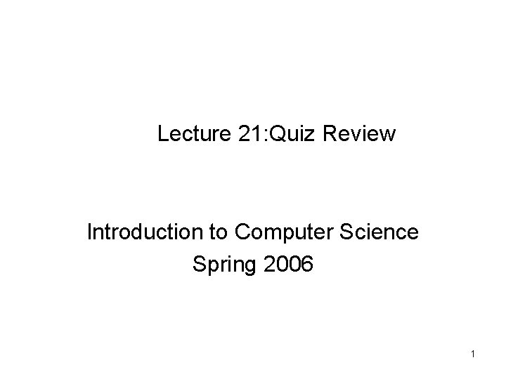 Lecture 21: Quiz Review Introduction to Computer Science Spring 2006 1 Lecture 21: Quiz Review Introduction to Computer Science Spring 2006 1