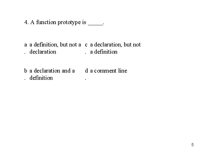 4. A function prototype is _____. a a definition, but not a c a