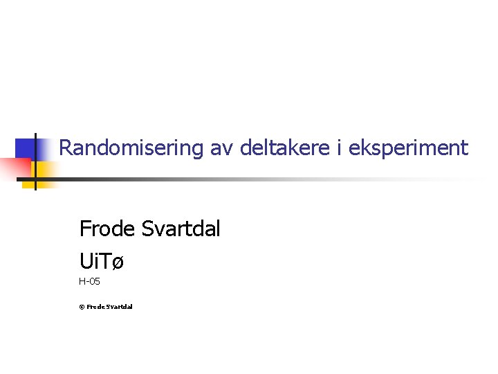 Randomisering av deltakere i eksperiment Frode Svartdal Ui. Tø H-05 © Frode Svartdal 