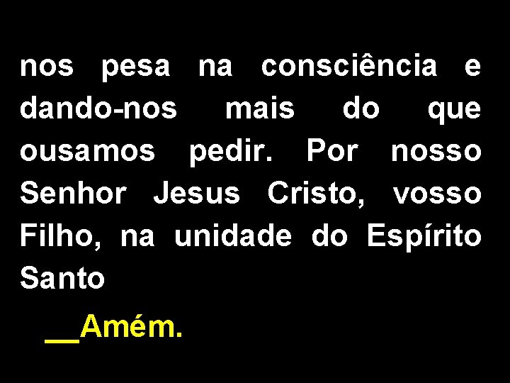 nos pesa na consciência e dando-nos mais do que ousamos pedir. Por nosso Senhor