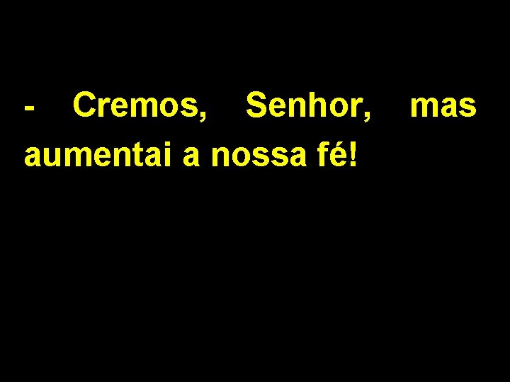 - Cremos, Senhor, aumentai a nossa fé! mas 