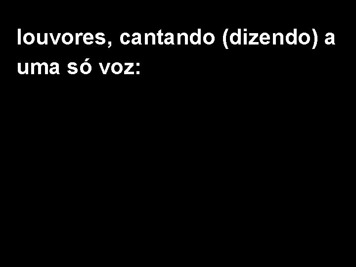 louvores, cantando (dizendo) a uma só voz: 