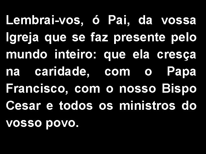 Lembrai-vos, ó Pai, da vossa Igreja que se faz presente pelo mundo inteiro: que