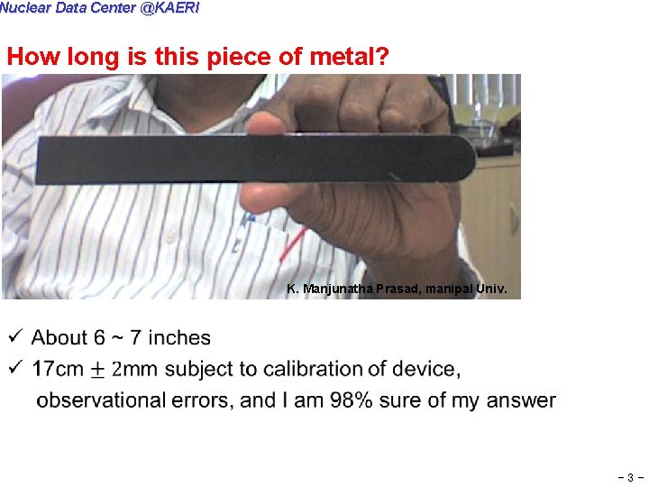 Nuclear Data Center @KAERI How long is this piece of metal? K. Manjunatha Prasad,