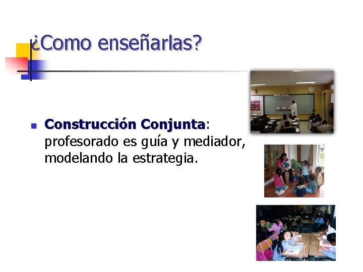 ¿Como enseñarlas? n Construcción Conjunta: Conjunta profesorado es guía y mediador, modelando la estrategia. ¿Como enseñarlas? n Construcción Conjunta: Conjunta profesorado es guía y mediador, modelando la estrategia.