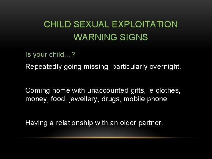CHILD SEXUAL EXPLOITATION WARNING SIGNS Is your child…? Repeatedly going missing, particularly overnight. Coming