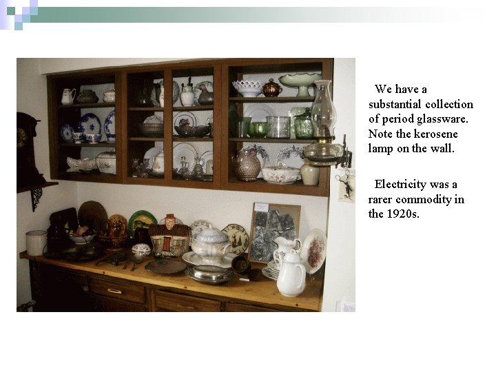 We have a substantial collection of period glassware. Note the kerosene lamp on the