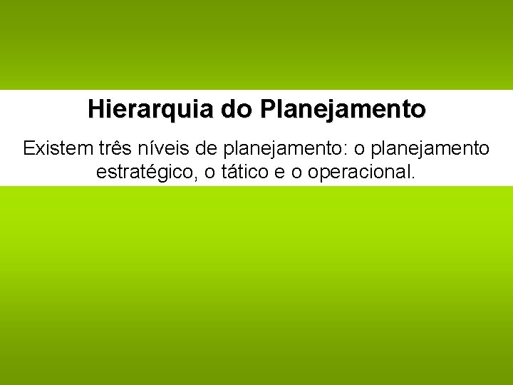 Hierarquia do Planejamento Existem três níveis de planejamento: o planejamento estratégico, o tático e