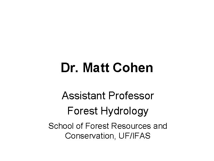 Dr. Matt Cohen Assistant Professor Forest Hydrology School of Forest Resources and Conservation, UF/IFAS