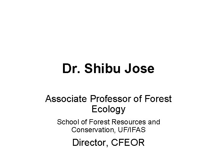 Dr. Shibu Jose Associate Professor of Forest Ecology School of Forest Resources and Conservation,