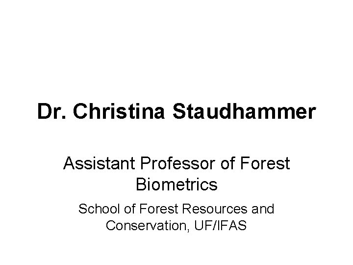 Dr. Christina Staudhammer Assistant Professor of Forest Biometrics School of Forest Resources and Conservation,