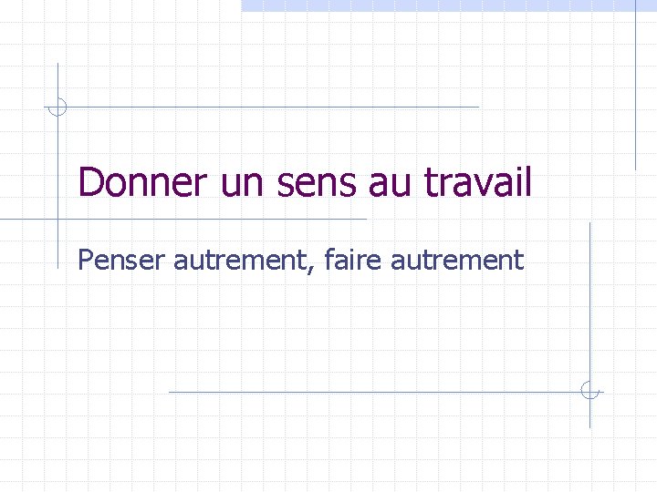 Donner un sens au travail Penser autrement, faire autrement 