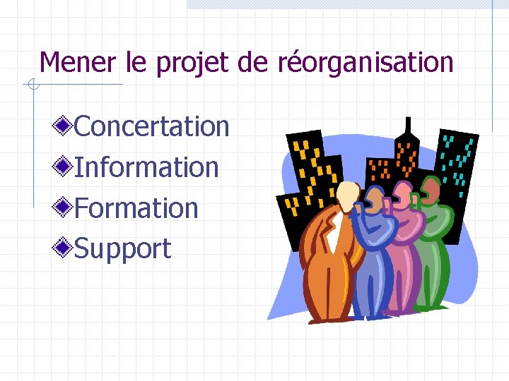Mener le projet de réorganisation Concertation Information Formation Support 
