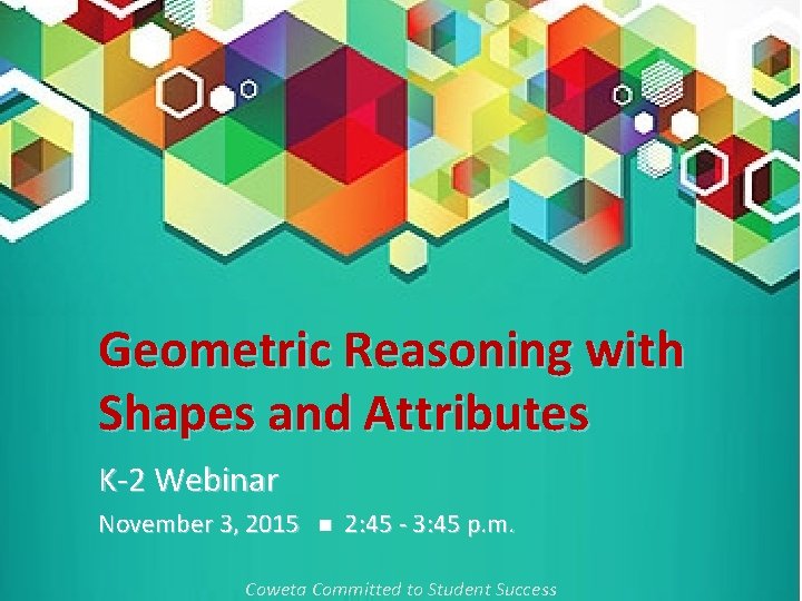 Geometric Reasoning with Shapes and Attributes K-2 Webinar November 3, 2015 2: 45 -