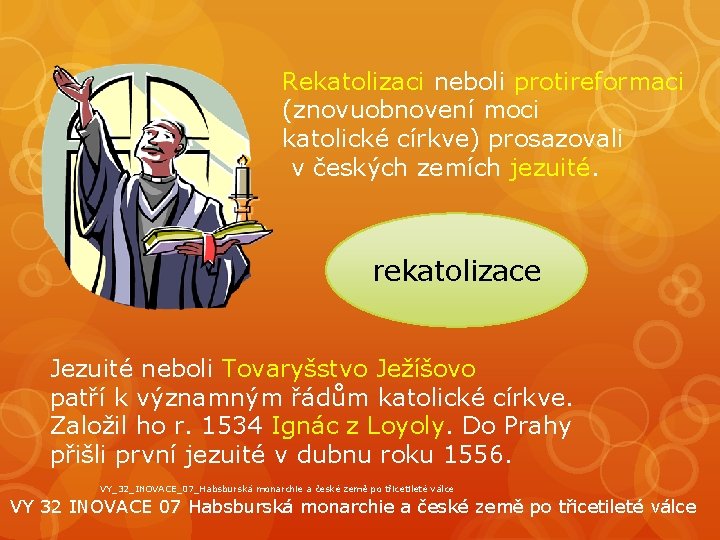 Rekatolizaci neboli protireformaci (znovuobnovení moci katolické církve) prosazovali v českých zemích jezuité. rekatolizace Jezuité