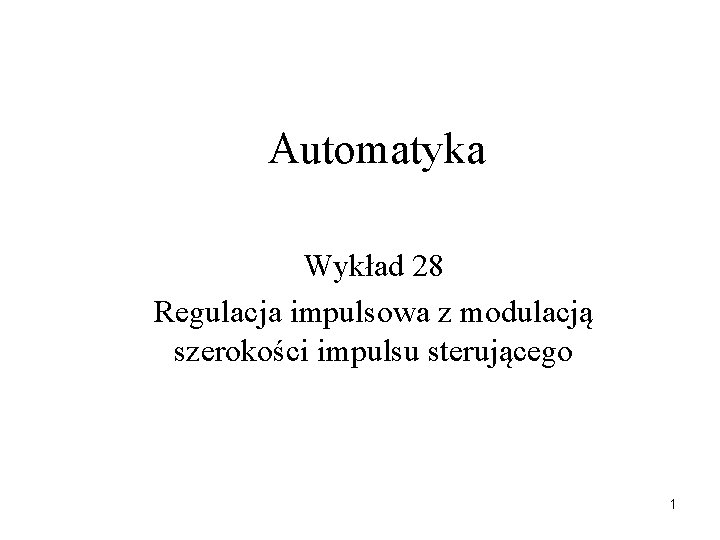 Automatyka Wykład 28 Regulacja impulsowa z modulacją szerokości impulsu sterującego 1 