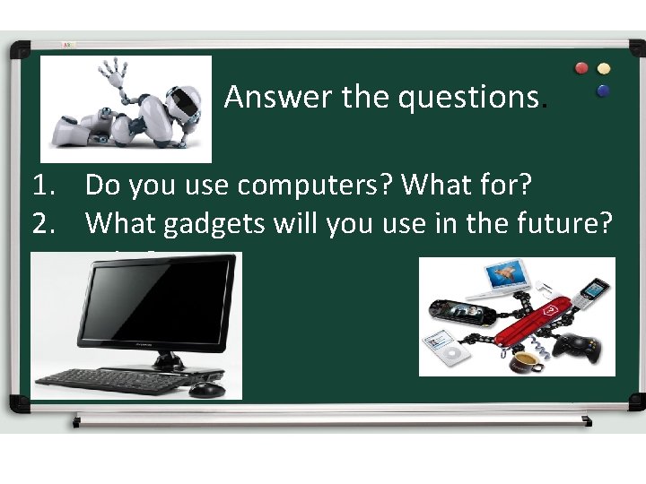 Answer the questions. 1. Do you use computers? What for? 2. What gadgets will