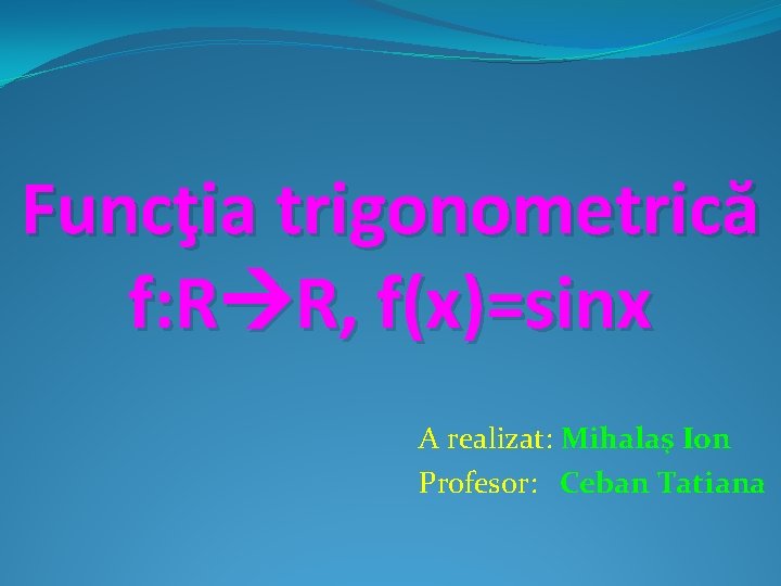 Funcţia trigonometrică f: R R, f(x)=sinx A realizat: Mihalaş Ion Profesor: Ceban Tatiana 