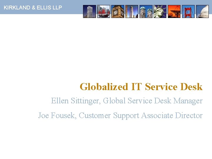 KIRKLAND & ELLIS LLP Globalized IT Service Desk Ellen Sittinger, Global Service Desk Manager