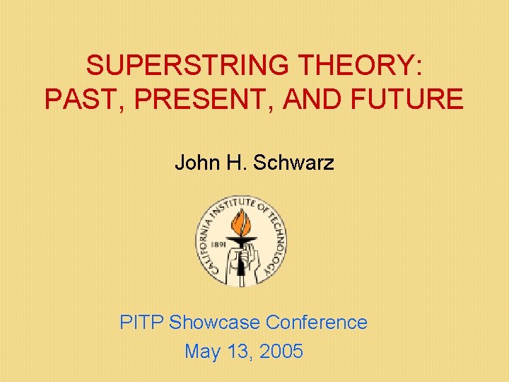 SUPERSTRING THEORY: PAST, PRESENT, AND FUTURE John H. Schwarz PITP Showcase Conference May 13,