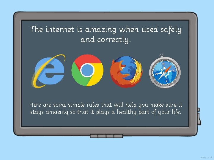 The internet is amazing when used safely and correctly. Here are some simple rules