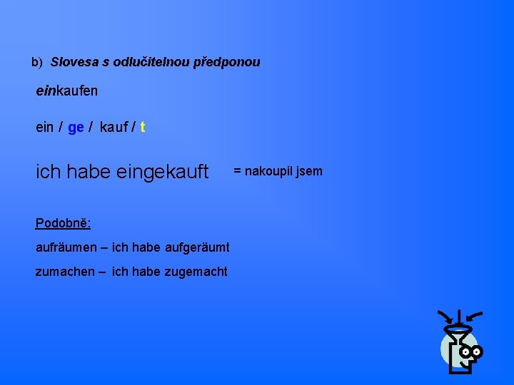 b) Slovesa s odlučitelnou předponou einkaufen ein / ge / kauf / t ich