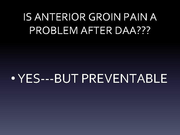 IS ANTERIOR GROIN PAIN A PROBLEM AFTER DAA? ? ? • YES---BUT PREVENTABLE IS ANTERIOR GROIN PAIN A PROBLEM AFTER DAA? ? ? • YES---BUT PREVENTABLE