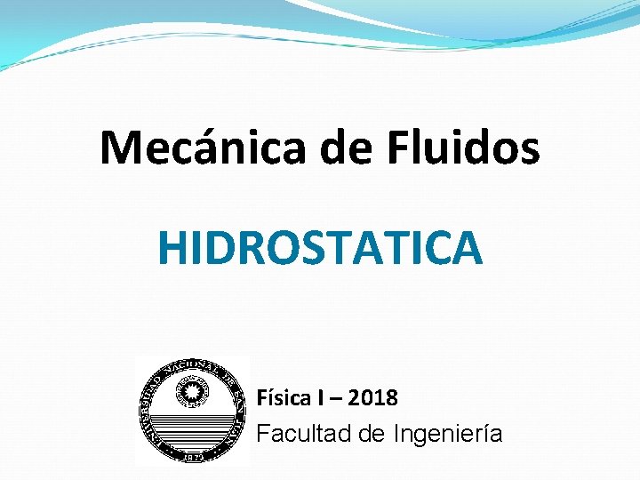 Mecánica de Fluidos HIDROSTATICA Física I – 2018 Facultad de Ingeniería Mecánica de Fluidos HIDROSTATICA Física I – 2018 Facultad de Ingeniería