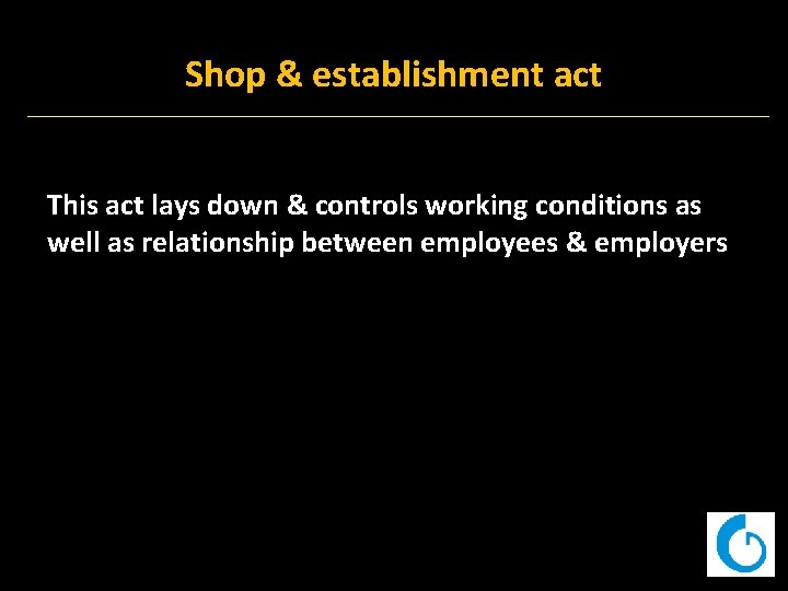 Shop & establishment act This act lays down & controls working conditions as well