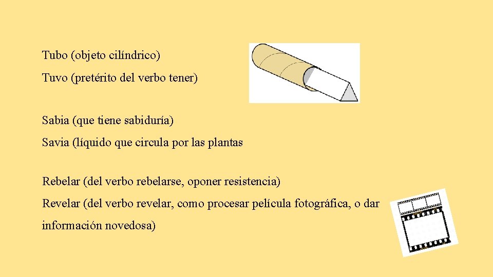 Tubo (objeto cilíndrico) Tuvo (pretérito del verbo tener) Sabia (que tiene sabiduría) Savia (líquido