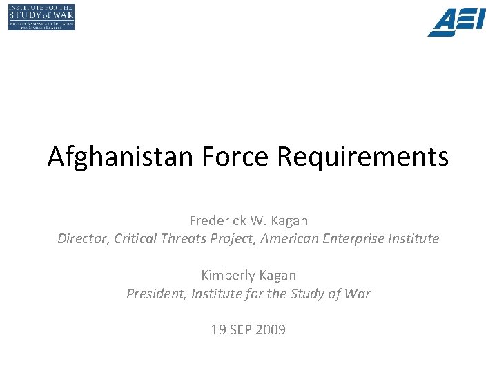 Afghanistan Force Requirements Frederick W. Kagan Director, Critical Threats Project, American Enterprise Institute Kimberly