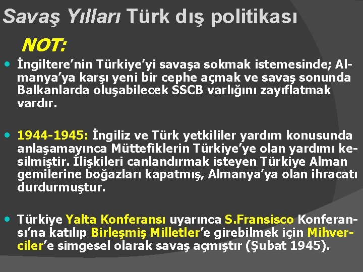 Savaş Yılları Türk dış politikası NOT: • İngiltere’nin Türkiye’yi savaşa sokmak istemesinde; Almanya’ya karşı