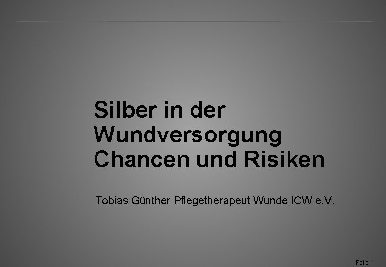 Silber in der Wundversorgung Chancen und Risiken Tobias Günther Pflegetherapeut Wunde ICW e. V.
