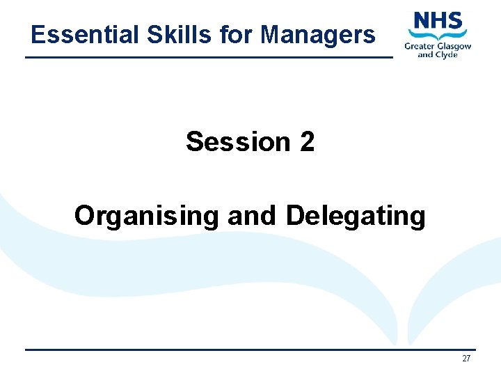 Essential Skills for Managers Session 2 Organising and Delegating 11/9/2020 27 