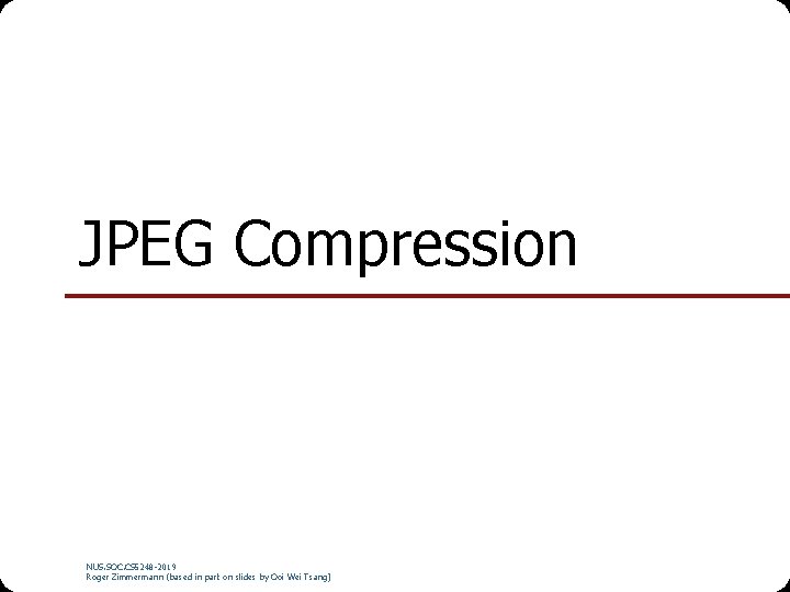 JPEG Compression NUS. SOC. CS 5248 -2019 Roger Zimmermann (based in part on slides