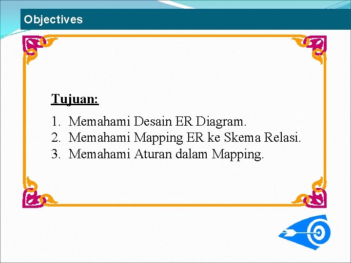 Objectives Tujuan: 1. Memahami Desain ER Diagram. 2. Memahami Mapping ER ke Skema Relasi.